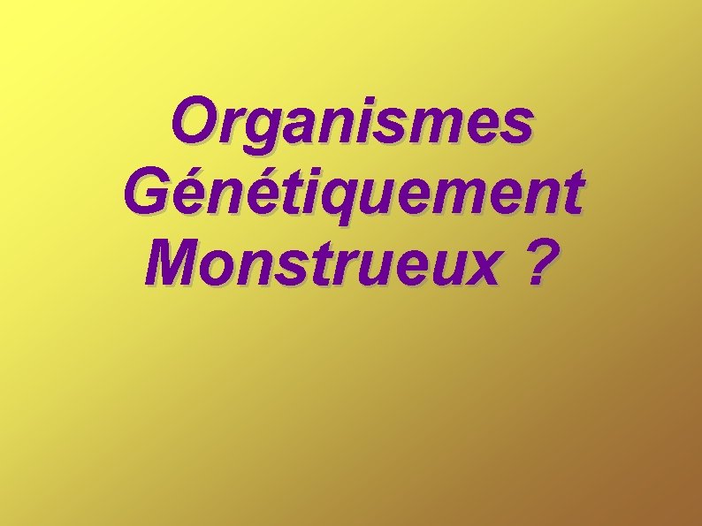 Organismes Génétiquement Monstrueux ? 