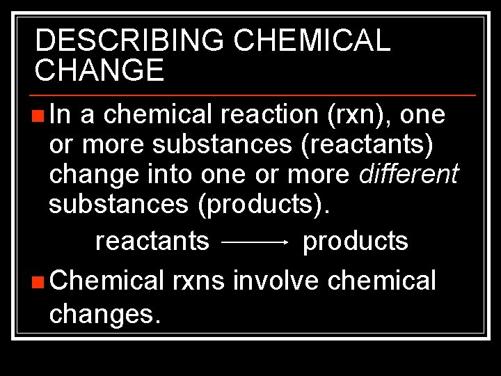 DESCRIBING CHEMICAL CHANGE n In a chemical reaction (rxn), one or more substances (reactants)