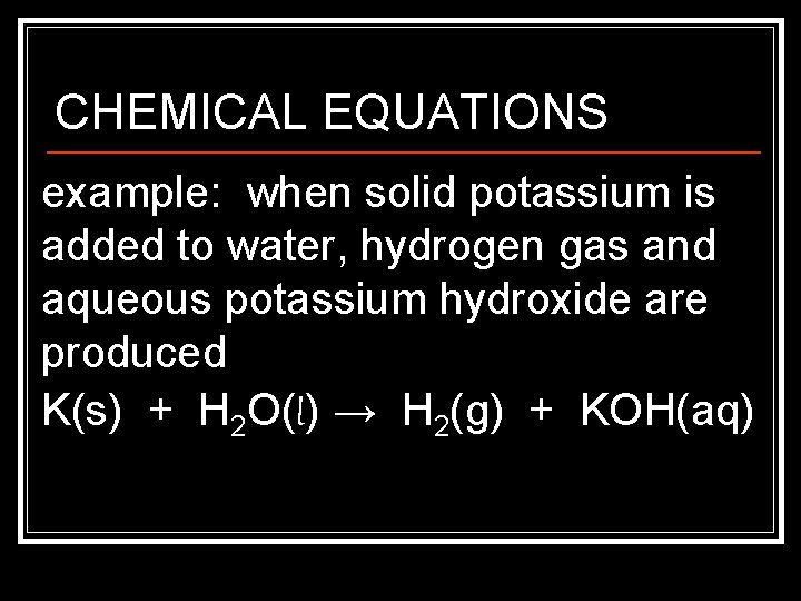 CHEMICAL EQUATIONS example: when solid potassium is added to water, hydrogen gas and aqueous