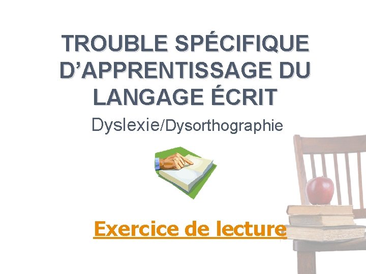 TROUBLE SPÉCIFIQUE D’APPRENTISSAGE DU LANGAGE ÉCRIT Dyslexie/Dysorthographie Exercice de lecture 