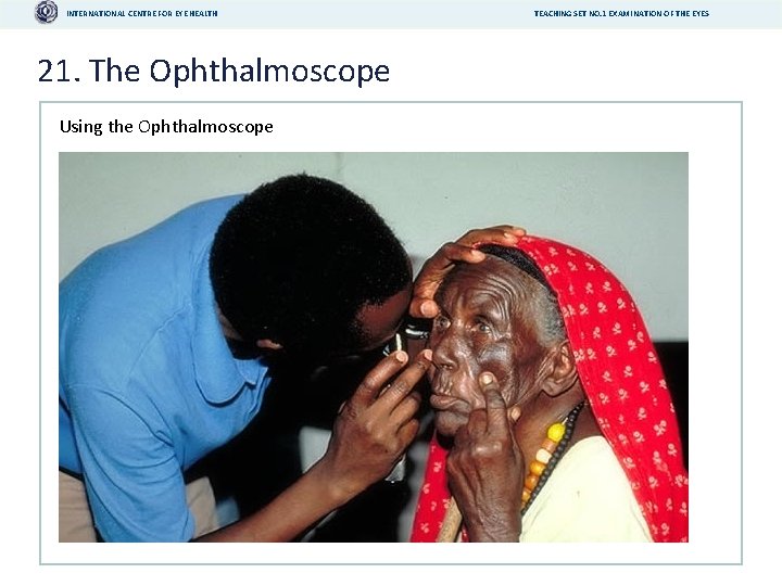 INTERNATIONAL CENTRE FOR EYE HEALTH 21. The Ophthalmoscope Using the Ophthalmoscope TEACHING SET NO.