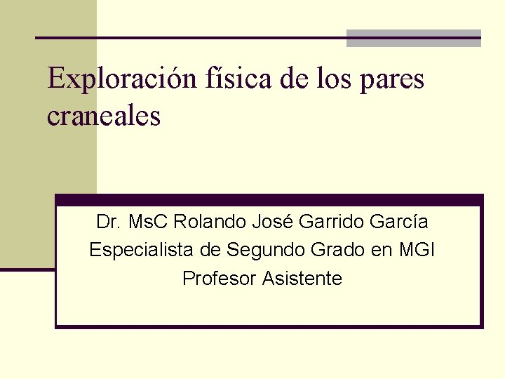 Exploración física de los pares craneales Dr. Ms. C Rolando José Garrido García Especialista Exploración física de los pares craneales Dr. Ms. C Rolando José Garrido García Especialista