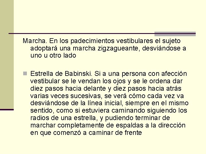 Marcha. En los padecimientos vestibulares el sujeto adoptará una marcha zigzagueante, desviándose a uno Marcha. En los padecimientos vestibulares el sujeto adoptará una marcha zigzagueante, desviándose a uno