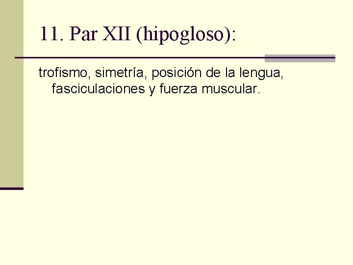 11. Par XII (hipogloso): trofismo, simetría, posición de la lengua, fasciculaciones y fuerza muscular. 11. Par XII (hipogloso): trofismo, simetría, posición de la lengua, fasciculaciones y fuerza muscular.