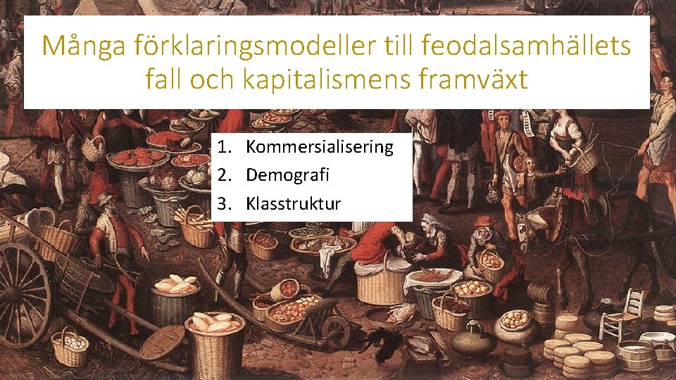 Många förklaringsmodeller till feodalsamhällets fall och kapitalismens framväxt 1. Kommersialisering 2. Demografi 3. Klasstruktur
