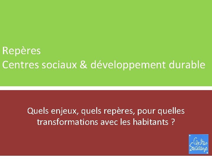 Repères Centres sociaux & développement durable Quels enjeux, quels repères, pour quelles transformations avec