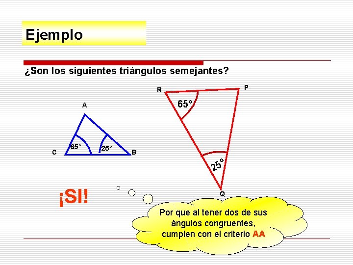 Ejemplo ¿Son los siguientes triángulos semejantes? P R 65° A C 65° 25° B