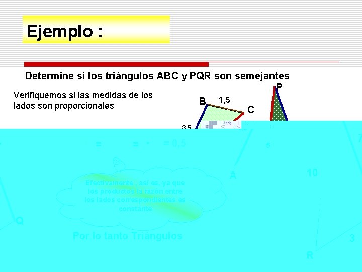 Ejemplo : Determine si los triángulos ABC y PQR son semejantes P Verifiquemos si