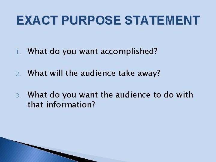 EXACT PURPOSE STATEMENT 1. What do you want accomplished? 2. What will the audience