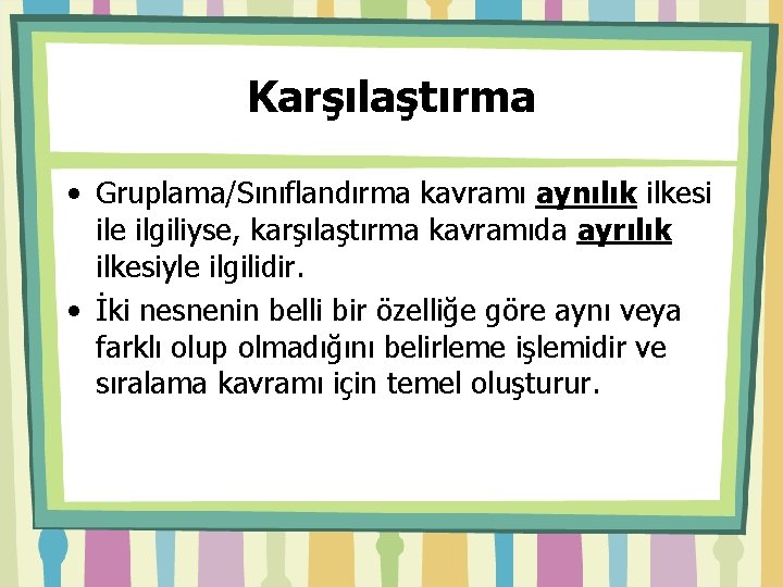 Karşılaştırma • Gruplama/Sınıflandırma kavramı aynılık ilkesi ile ilgiliyse, karşılaştırma kavramıda ayrılık ilkesiyle ilgilidir. •