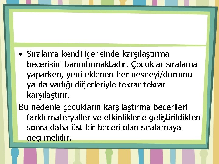  • Sıralama kendi içerisinde karşılaştırma becerisini barındırmaktadır. Çocuklar sıralama yaparken, yeni eklenen her