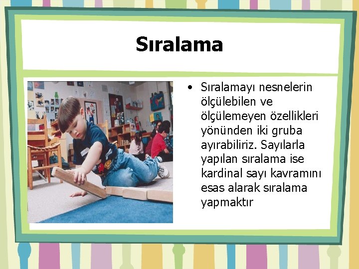 Sıralama • Sıralamayı nesnelerin ölçülebilen ve ölçülemeyen özellikleri yönünden iki gruba ayırabiliriz. Sayılarla yapılan