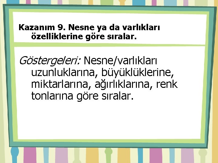 Kazanım 9. Nesne ya da varlıkları özelliklerine göre sıralar. Göstergeleri: Nesne/varlıkları uzunluklarına, büyüklüklerine, miktarlarına,