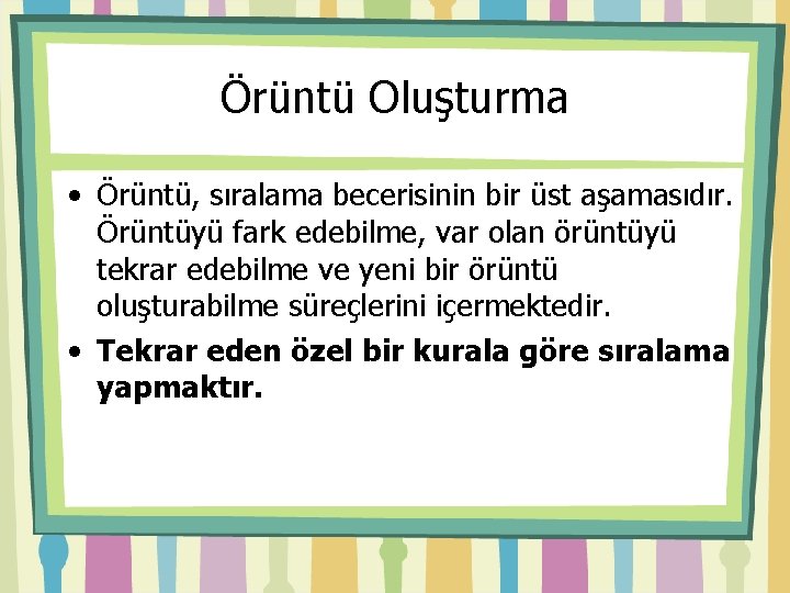 Örüntü Oluşturma • Örüntü, sıralama becerisinin bir üst aşamasıdır. Örüntüyü fark edebilme, var olan