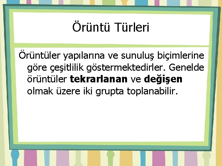 Örüntü Türleri Örüntüler yapılarına ve sunuluş biçimlerine göre çeşitlilik göstermektedirler. Genelde örüntüler tekrarlanan ve