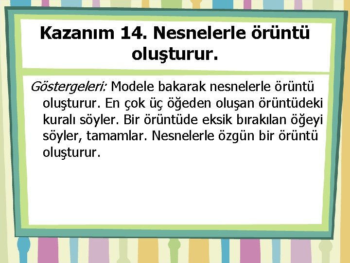 Kazanım 14. Nesnelerle örüntü oluşturur. Göstergeleri: Modele bakarak nesnelerle örüntü oluşturur. En çok üç