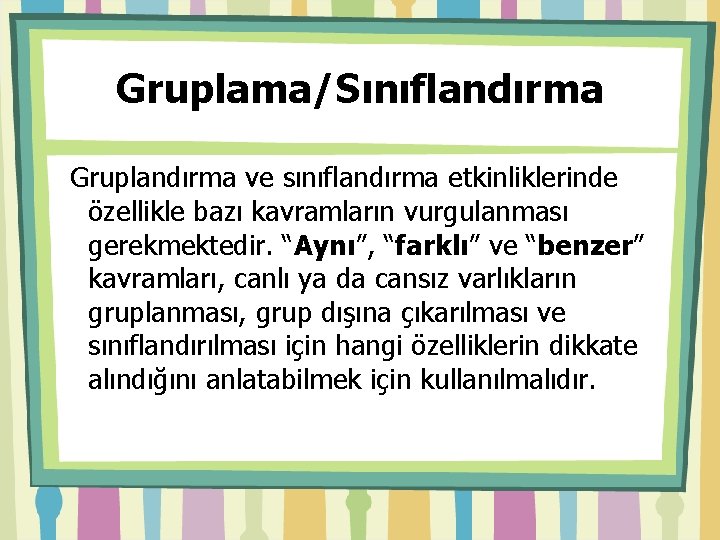 Gruplama/Sınıflandırma Gruplandırma ve sınıflandırma etkinliklerinde özellikle bazı kavramların vurgulanması gerekmektedir. “Aynı”, “farklı” ve “benzer”