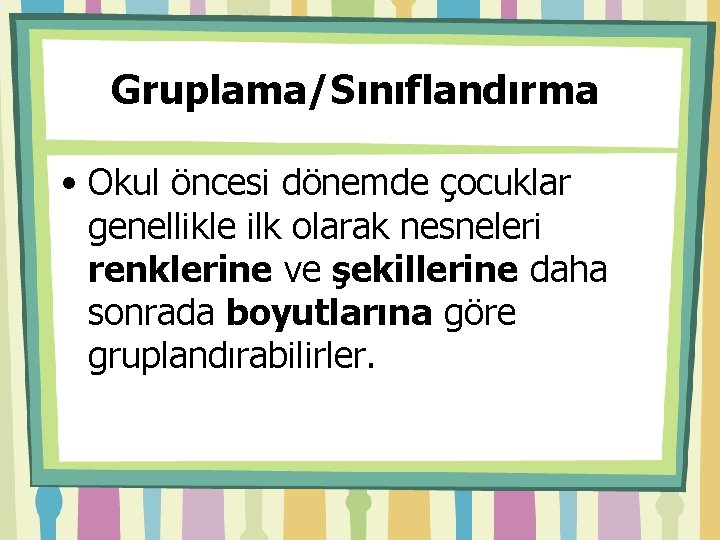 Gruplama/Sınıflandırma • Okul öncesi dönemde çocuklar genellikle ilk olarak nesneleri renklerine ve şekillerine daha