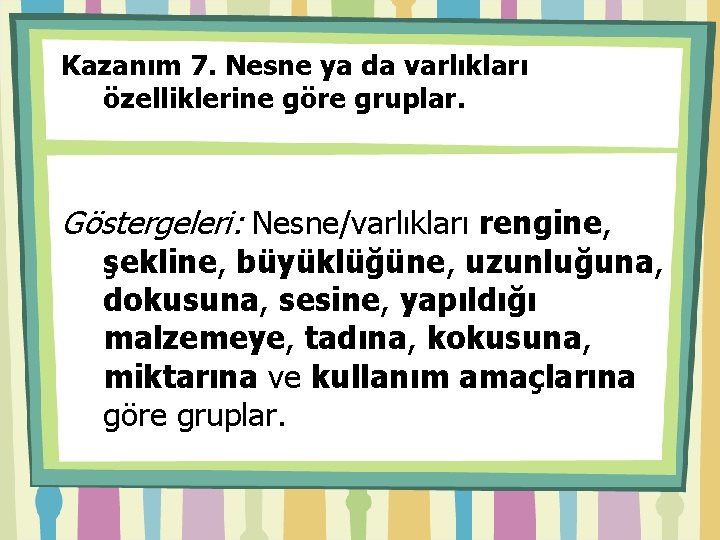 Kazanım 7. Nesne ya da varlıkları özelliklerine göre gruplar. Göstergeleri: Nesne/varlıkları rengine, şekline, büyüklüğüne,