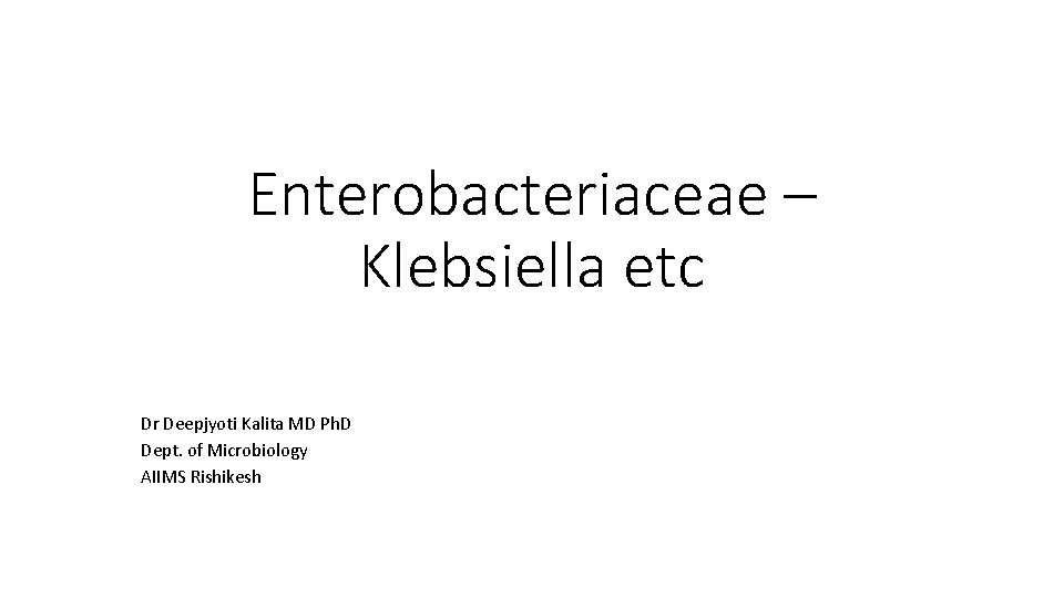 Enterobacteriaceae – Klebsiella etc Dr Deepjyoti Kalita MD Ph. D Dept. of Microbiology AIIMS