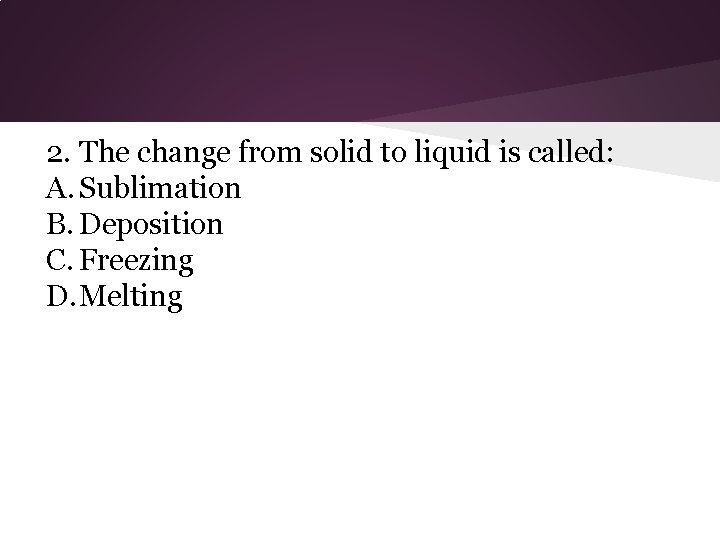 2. The change from solid to liquid is called: A. Sublimation B. Deposition C.