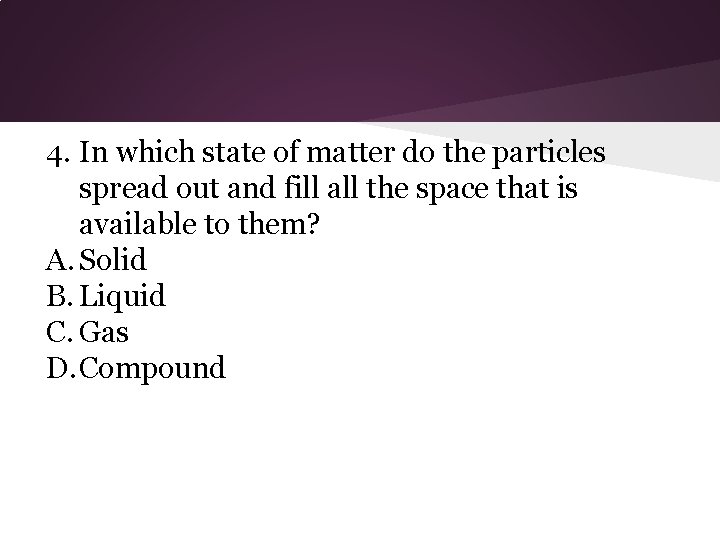 4. In which state of matter do the particles spread out and fill all