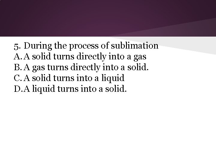 5. During the process of sublimation A. A solid turns directly into a gas