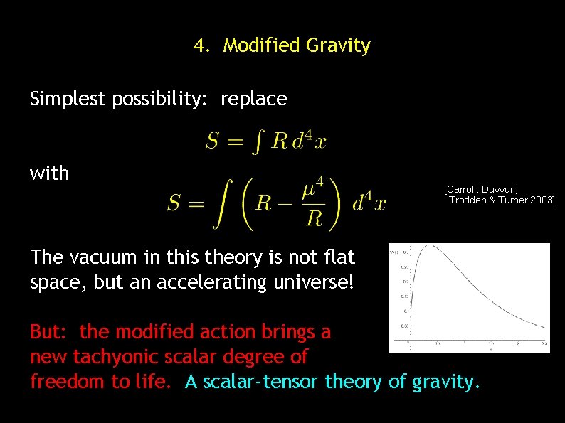 4. Modified Gravity Simplest possibility: replace with [Carroll, Duvvuri, Trodden & Turner 2003] The