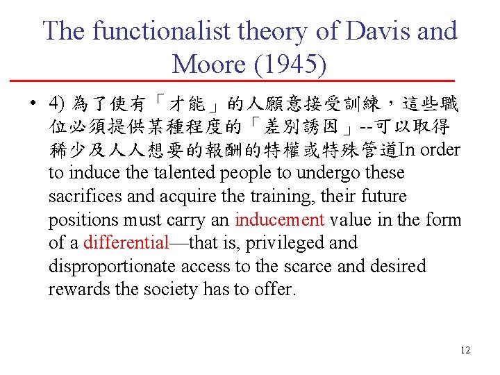 The functionalist theory of Davis and Moore (1945) • 4) 為了使有「才能」的人願意接受訓練，這些職 位必須提供某種程度的「差別誘因」--可以取得 稀少及人人想要的報酬的特權或特殊管道In order