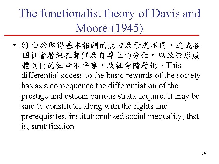 The functionalist theory of Davis and Moore (1945) • 6) 由於取得基本報酬的能力及管道不同，造成各 個社會層級在聲望及自尊上的分化。以致於形成 體制化的社會不平等，及社會階層化。This differential