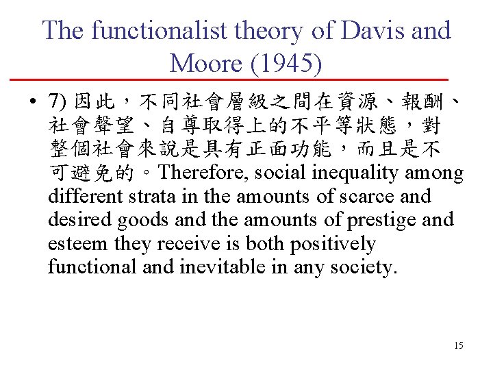 The functionalist theory of Davis and Moore (1945) • 7) 因此，不同社會層級之間在資源、報酬、 社會聲望、自尊取得上的不平等狀態，對 整個社會來說是具有正面功能，而且是不 可避免的。Therefore,