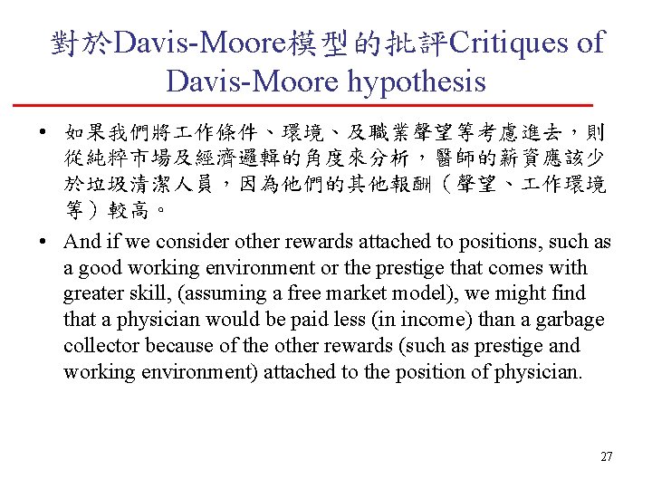 對於Davis-Moore模型的批評Critiques of Davis-Moore hypothesis • 如果我們將 作條件、環境、及職業聲望等考慮進去，則 從純粹市場及經濟邏輯的角度來分析，醫師的薪資應該少 於垃圾清潔人員，因為他們的其他報酬（聲望、 作環境 等）較高。 • And if