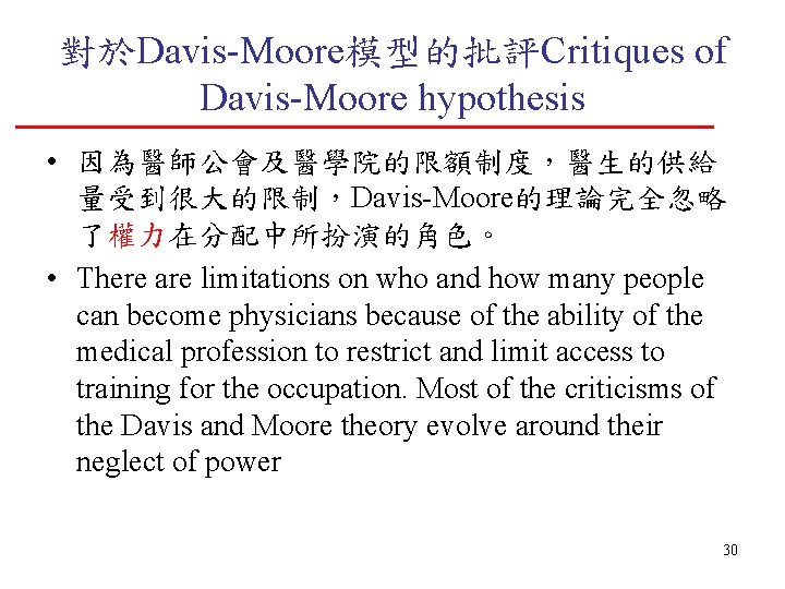 對於Davis-Moore模型的批評Critiques of Davis-Moore hypothesis • 因為醫師公會及醫學院的限額制度，醫生的供給 量受到很大的限制，Davis-Moore的理論完全忽略 了權力在分配中所扮演的角色。 • There are limitations on who