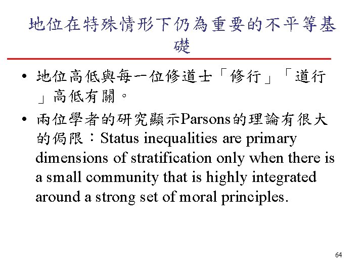 地位在特殊情形下仍為重要的不平等基 礎 • 地位高低與每一位修道士「修行」「道行 」高低有關。 • 兩位學者的研究顯示Parsons的理論有很大 的侷限：Status inequalities are primary dimensions of stratification