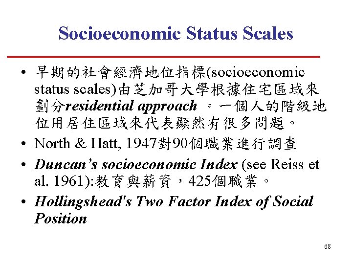 Socioeconomic Status Scales • 早期的社會經濟地位指標(socioeconomic status scales)由芝加哥大學根據住宅區域來 劃分residential approach 。一個人的階級地 位用居住區域來代表顯然有很多問題。 • North &