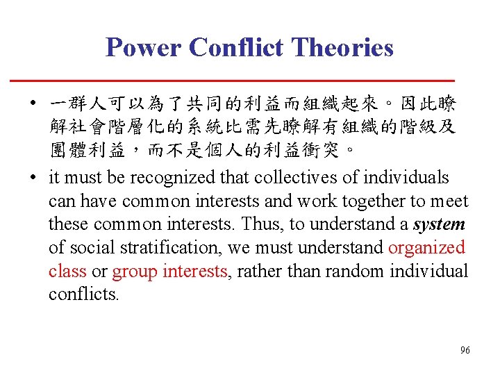 Power Conflict Theories • 一群人可以為了共同的利益而組織起來。因此瞭 解社會階層化的系統比需先瞭解有組織的階級及 團體利益，而不是個人的利益衝突。 • it must be recognized that collectives