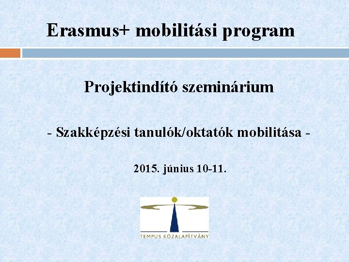 Erasmus+ mobilitási program Projektindító szeminárium - Szakképzési tanulók/oktatók mobilitása 2015. június 10 -11. 