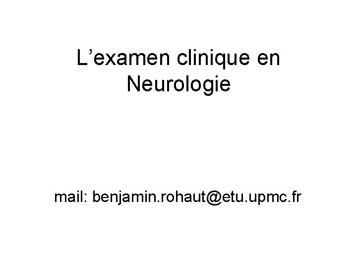 L’examen clinique en Neurologie mail: benjamin. rohaut@etu. upmc. fr 