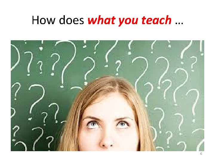 How does what you teach … 6 