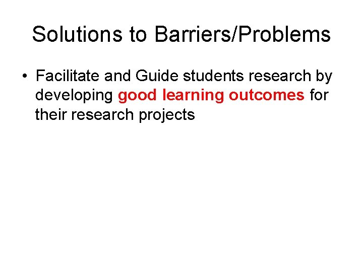 Solutions to Barriers/Problems • Facilitate and Guide students research by developing good learning outcomes
