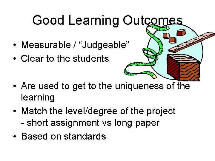 Good Learning Outcomes • Measurable / “Judgeable” • Clear to the students • Are
