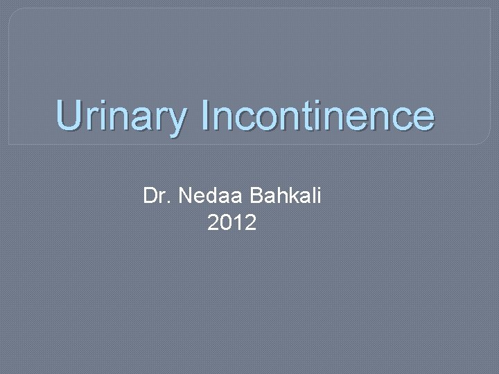 Urinary Incontinence Dr. Nedaa Bahkali 2012 