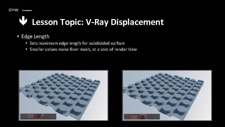  Lesson Topic: V-Ray Displacement • Edge Length • Sets maximum edge length for