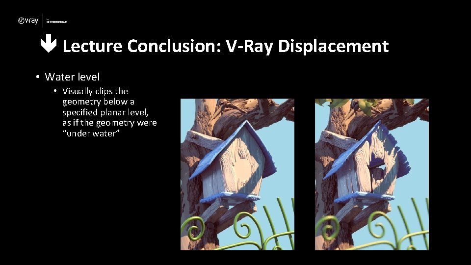  Lecture Conclusion: V-Ray Displacement • Water level • Visually clips the geometry below