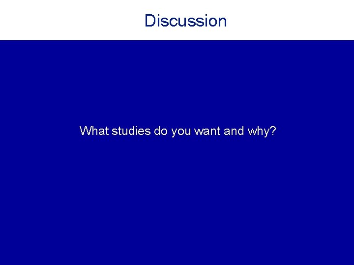 Discussion What studies do you want and why? Discussion What studies do you want and why?