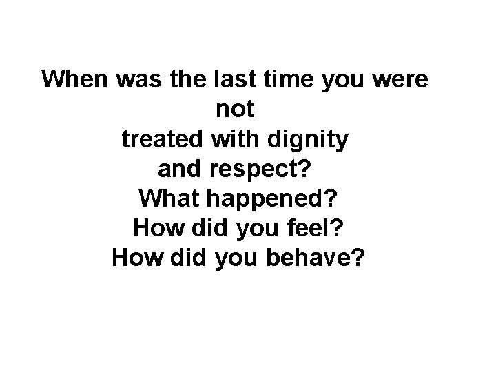 When was the last time you were not treated with dignity and respect? What