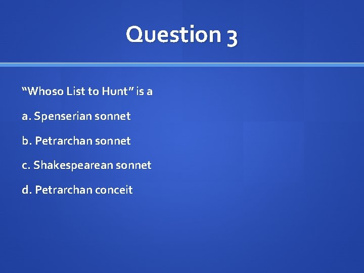 Question 3 “Whoso List to Hunt” is a a. Spenserian sonnet b. Petrarchan sonnet