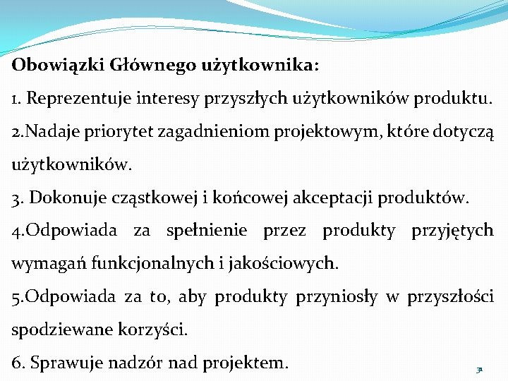 Obowiązki Głównego użytkownika: 1. Reprezentuje interesy przyszłych użytkowników produktu. 2. Nadaje priorytet zagadnieniom projektowym,