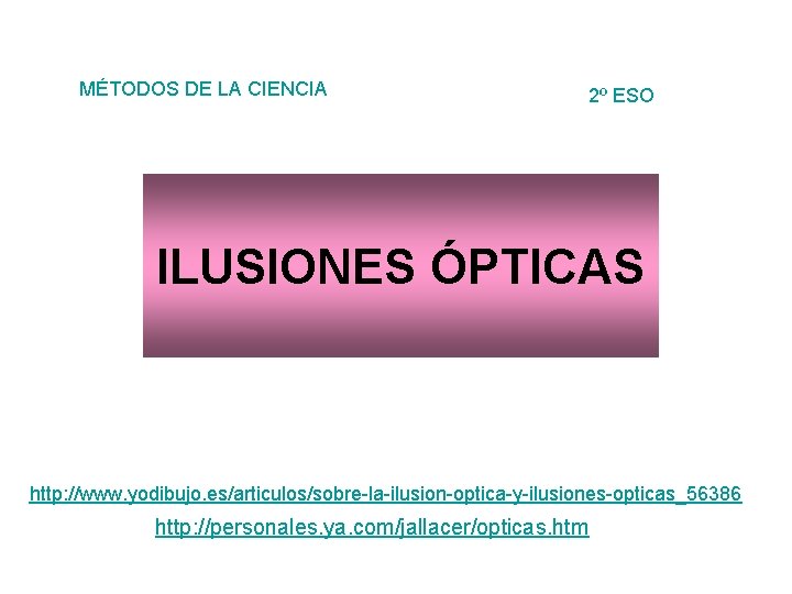 MÉTODOS DE LA CIENCIA 2º ESO ILUSIONES ÓPTICAS http: //www. yodibujo. es/articulos/sobre-la-ilusion-optica-y-ilusiones-opticas_56386 http: //personales.