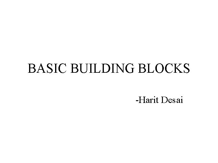 BASIC BUILDING BLOCKS -Harit Desai 